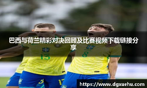 巴西与荷兰精彩对决回顾及比赛视频下载链接分享