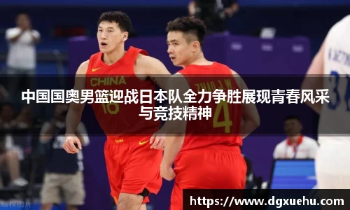 中国国奥男篮迎战日本队全力争胜展现青春风采与竞技精神