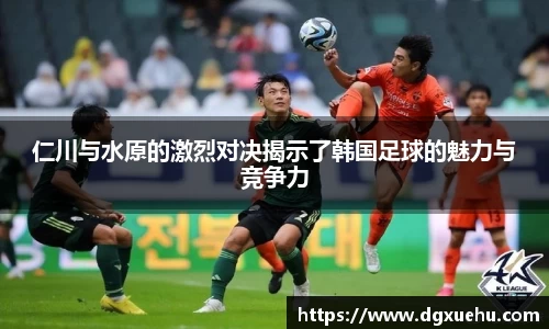 仁川与水原的激烈对决揭示了韩国足球的魅力与竞争力