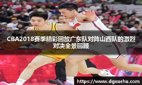 CBA2018赛季精彩回放广东队对阵山西队的激烈对决全景回顾